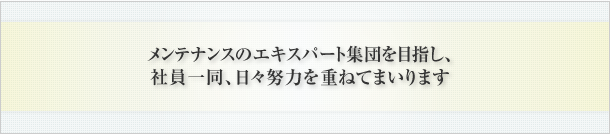 メンテナンスのエキスパート集団を目指し、社員一同、日々努力を重ねてまいります