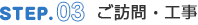 STEP.03 ご訪問・工事