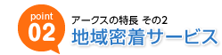 アークスの特長その2　地域密着サービス