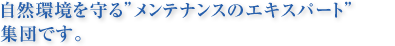 自然環境を守るメンテナンスのエキスパート集団です。