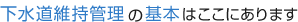 下水道維持管理の基本はここにあります