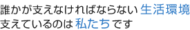 誰かが支えなければならない生活環境支えているのは私たちです