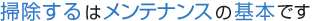 掃除するはメンテナンスの基本です